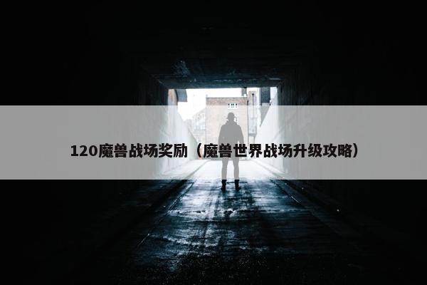 120魔兽战场奖励（魔兽世界战场升级攻略）