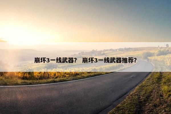 崩坏3一线武器？ 崩坏3一线武器推荐？