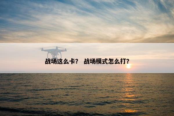 战场这么卡？ 战场模式怎么打？