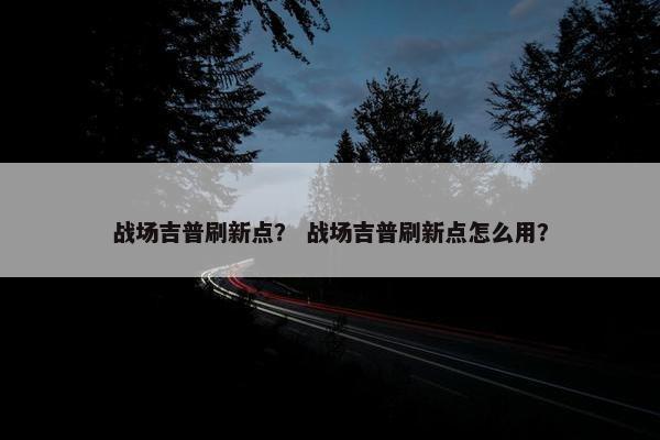 战场吉普刷新点？ 战场吉普刷新点怎么用？