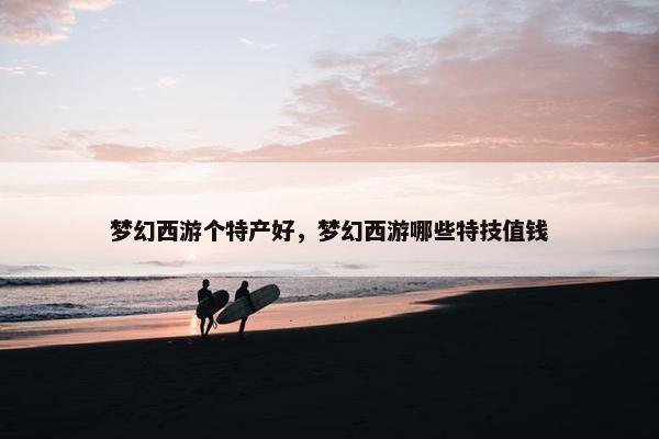 梦幻西游个特产好，梦幻西游哪些特技值钱
