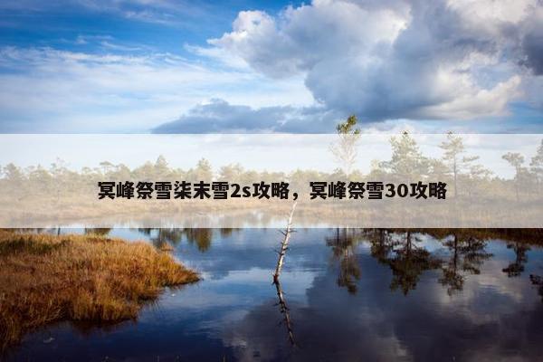 冥峰祭雪柒末雪2s攻略，冥峰祭雪30攻略