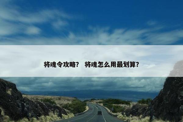 将魂令攻略？ 将魂怎么用最划算？