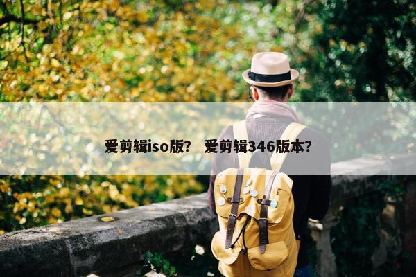 爱剪辑iso版？ 爱剪辑346版本？