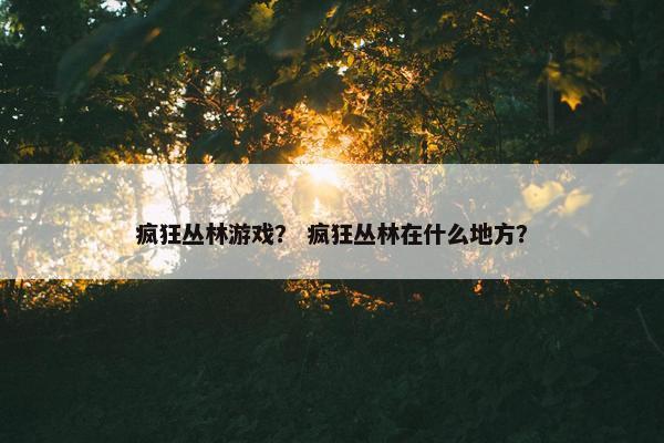 疯狂丛林游戏？ 疯狂丛林在什么地方？