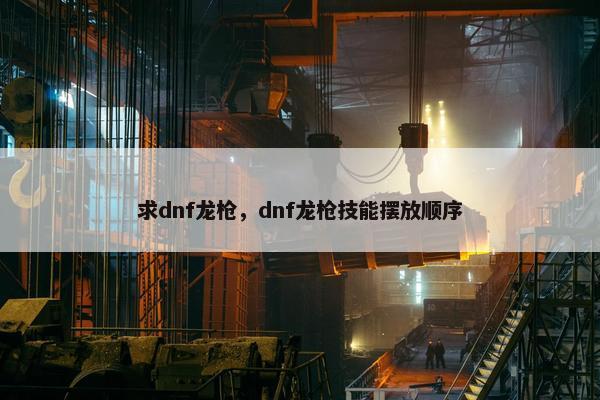 求dnf龙枪，dnf龙枪技能摆放顺序