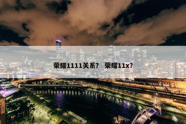 荣耀1111关系？ 荣耀11x？
