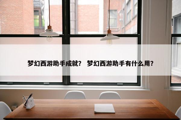 梦幻西游助手成就？ 梦幻西游助手有什么用？