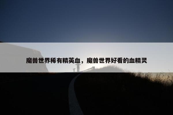 魔兽世界稀有精英血，魔兽世界好看的血精灵