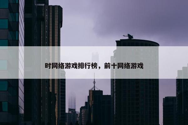 时网络游戏排行榜，前十网络游戏