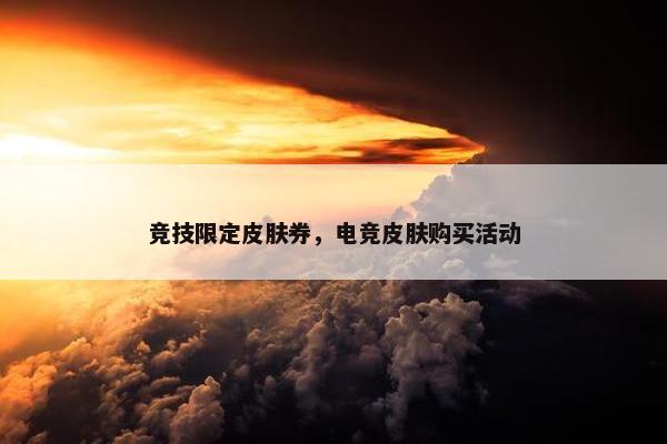 竞技限定皮肤券，电竞皮肤购买活动