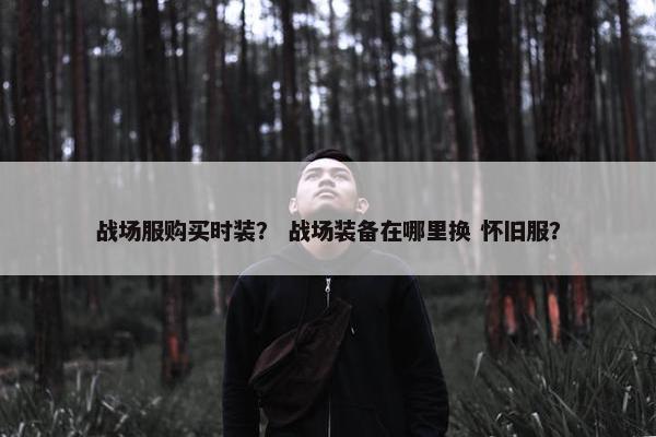 战场服购买时装？ 战场装备在哪里换 怀旧服？