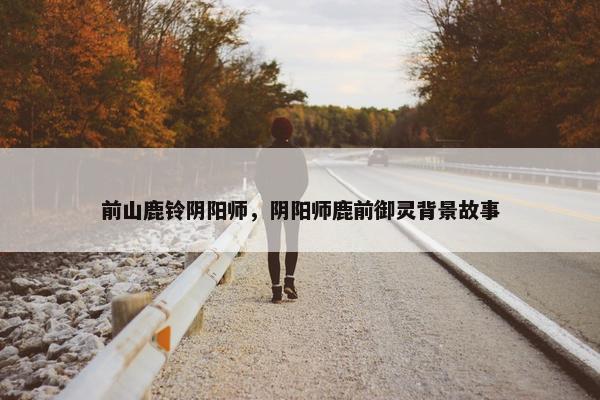 前山鹿铃阴阳师，阴阳师鹿前御灵背景故事