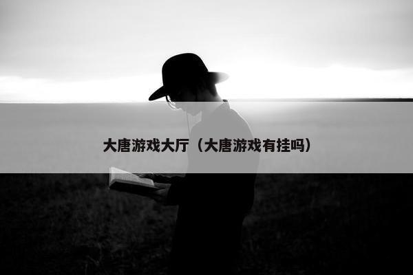 大唐游戏大厅（大唐游戏有挂吗）