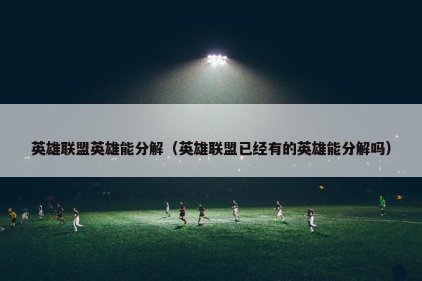 英雄联盟英雄能分解（英雄联盟已经有的英雄能分解吗）