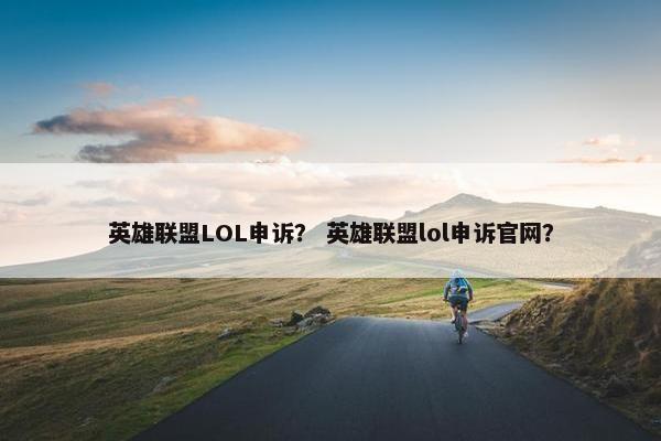 英雄联盟LOL申诉？ 英雄联盟lol申诉官网？