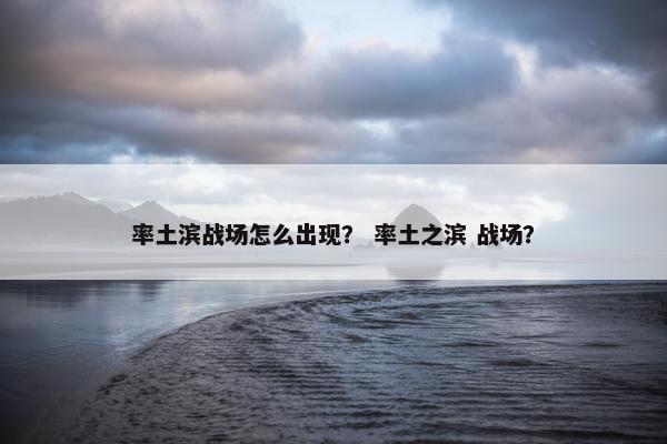 率土滨战场怎么出现？ 率土之滨 战场？