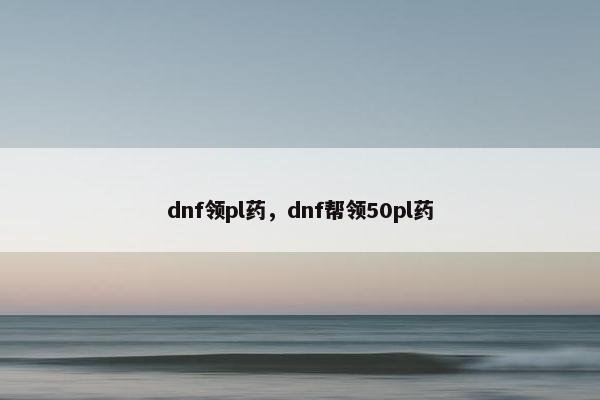 dnf领pl药，dnf帮领50pl药