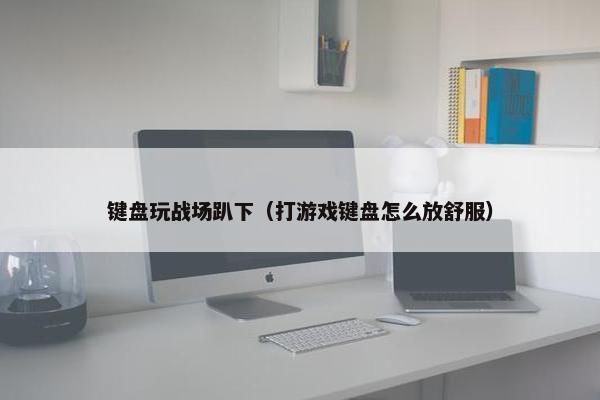 键盘玩战场趴下（打游戏键盘怎么放舒服）