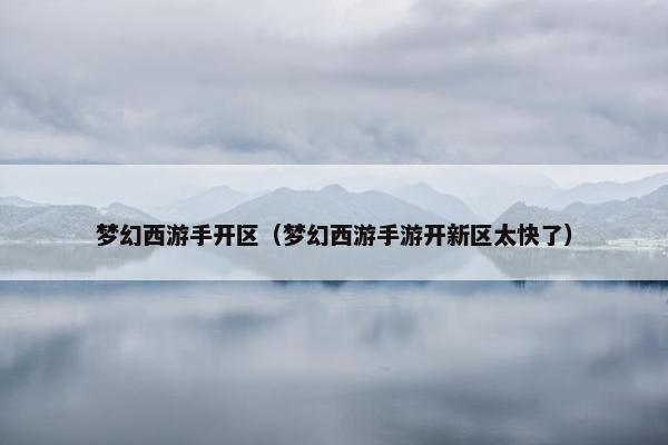 梦幻西游手开区（梦幻西游手游开新区太快了）