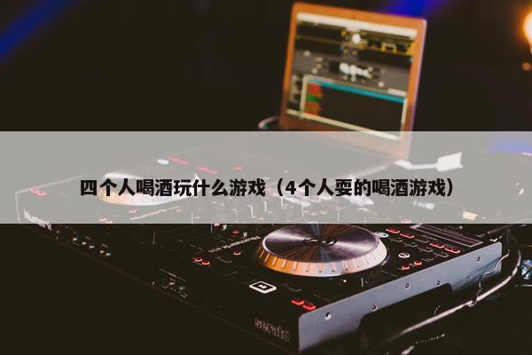 四个人喝酒玩什么游戏（4个人耍的喝酒游戏）