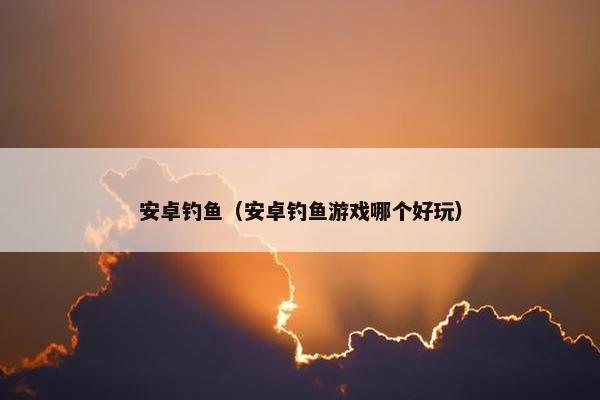 安卓钓鱼（安卓钓鱼游戏哪个好玩）