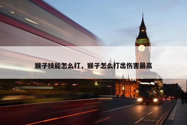 猴子技能怎么打，猴子怎么打出伤害最高