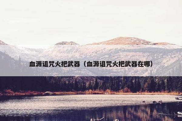 血源诅咒火把武器（血源诅咒火把武器在哪）