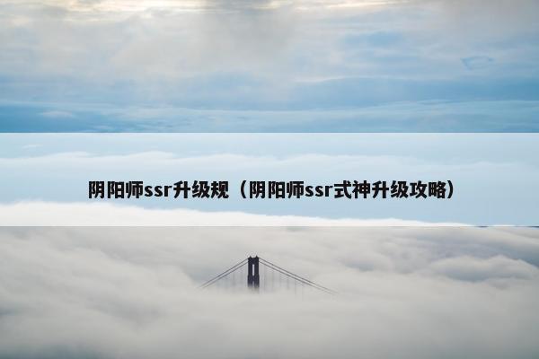 阴阳师ssr升级规（阴阳师ssr式神升级攻略）