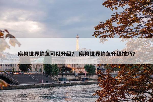 魔兽世界钓鱼可以升级？ 魔兽世界钓鱼升级技巧？