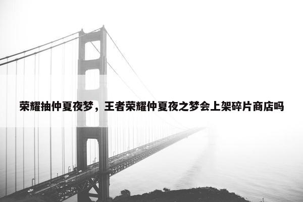 荣耀抽仲夏夜梦，王者荣耀仲夏夜之梦会上架碎片商店吗