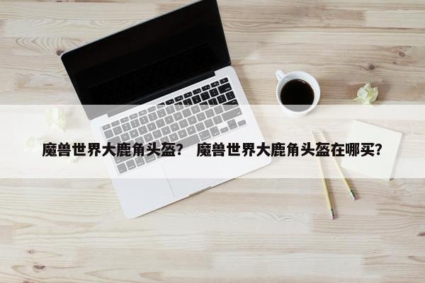 魔兽世界大鹿角头盔？ 魔兽世界大鹿角头盔在哪买？