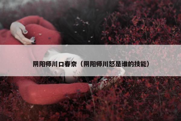 阴阳师川口春奈（阴阳师川怒是谁的技能）