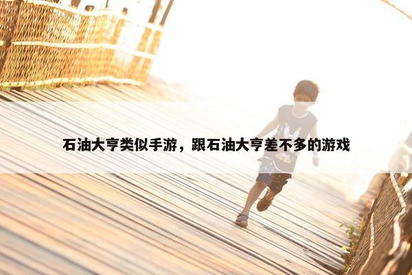 石油大亨类似手游，跟石油大亨差不多的游戏