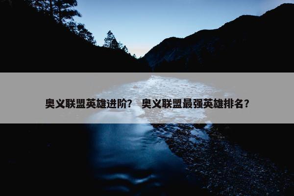 奥义联盟英雄进阶？ 奥义联盟最强英雄排名？