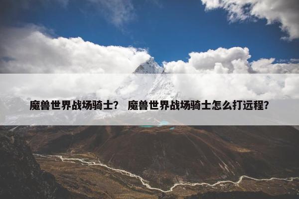 魔兽世界战场骑士？ 魔兽世界战场骑士怎么打远程？