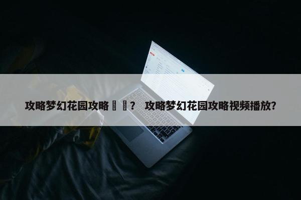 攻略梦幻花园攻略視頻？ 攻略梦幻花园攻略视频播放？