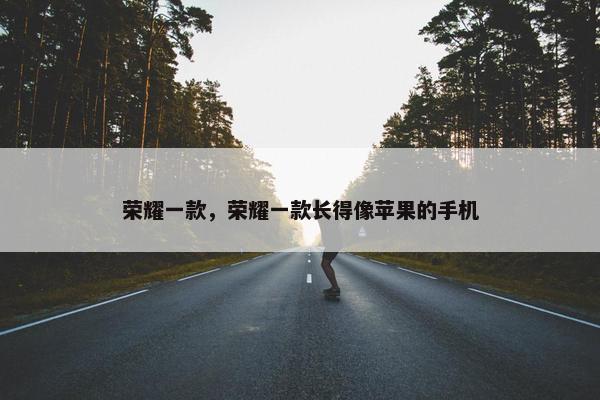荣耀一款，荣耀一款长得像苹果的手机