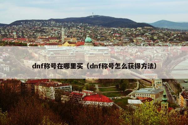 dnf称号在哪里买（dnf称号怎么获得方法）