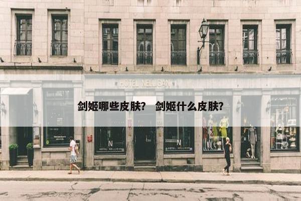 剑姬哪些皮肤？ 剑姬什么皮肤？