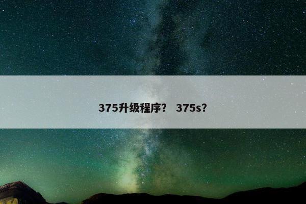 375升级程序？ 375s？