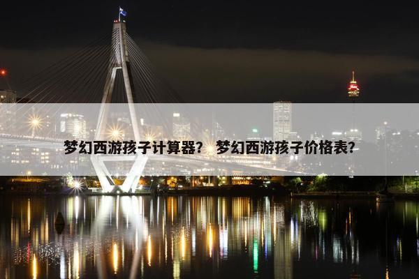梦幻西游孩子计算器？ 梦幻西游孩子价格表？