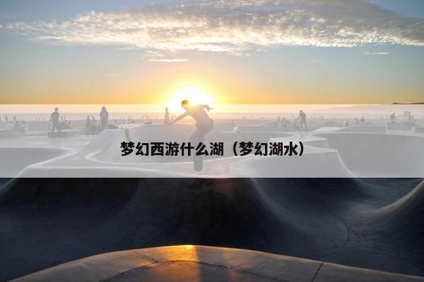 梦幻西游什么湖（梦幻湖水）