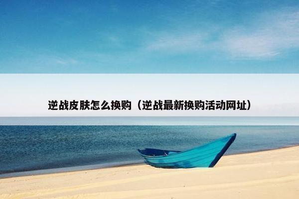 逆战皮肤怎么换购（逆战最新换购活动网址）