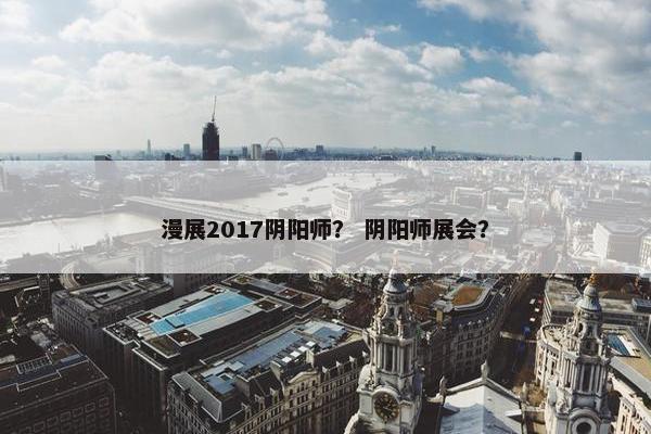 漫展2017阴阳师？ 阴阳师展会？