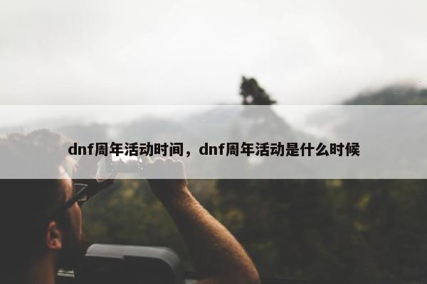 dnf周年活动时间，dnf周年活动是什么时候