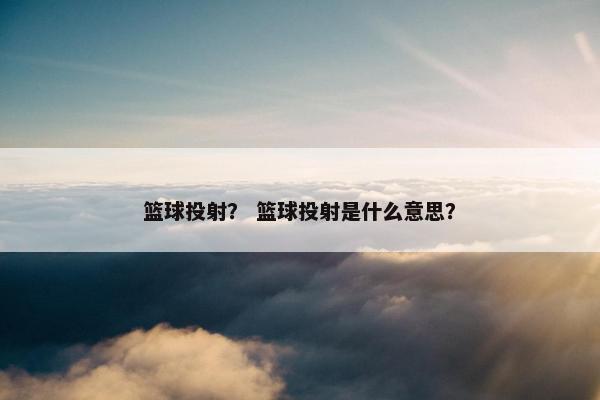 篮球投射？ 篮球投射是什么意思？