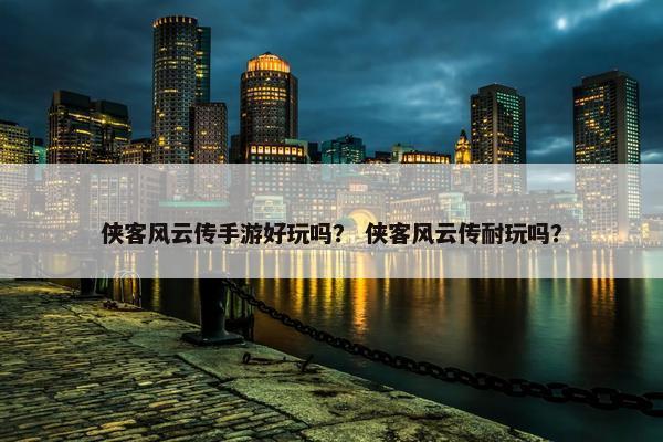 侠客风云传手游好玩吗？ 侠客风云传耐玩吗？