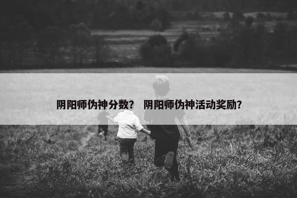 阴阳师伪神分数？ 阴阳师伪神活动奖励？