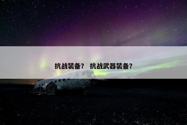 抗战装备？ 抗战武器装备？